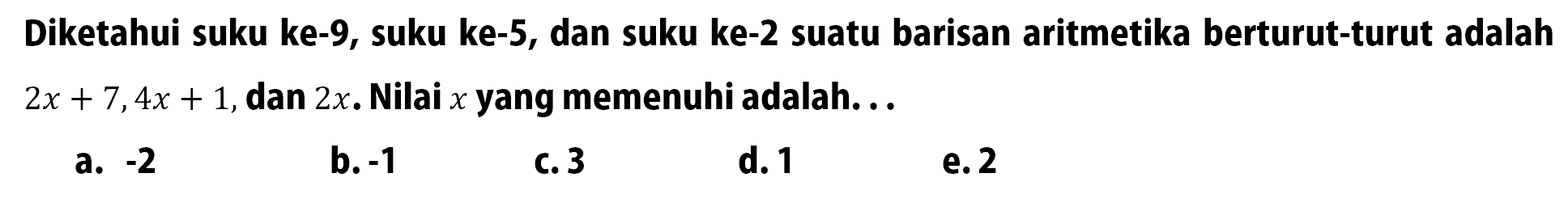 Diketahui suku ke-9, suku ke-5, dan suku ke-2 suatu barisan aritmetika berturut-turut adalah 2x+7, 4x+1, dan 2x. Nilai x yang memenuhi adalah ...