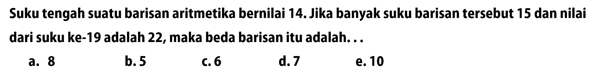 Suku tengah suatu barisan aritmetika bernilai 14. Jika banyak suku barisan tersebut 15 dan nilai dari suku ke-19 adalah 22, maka beda barisan itu adalah... 