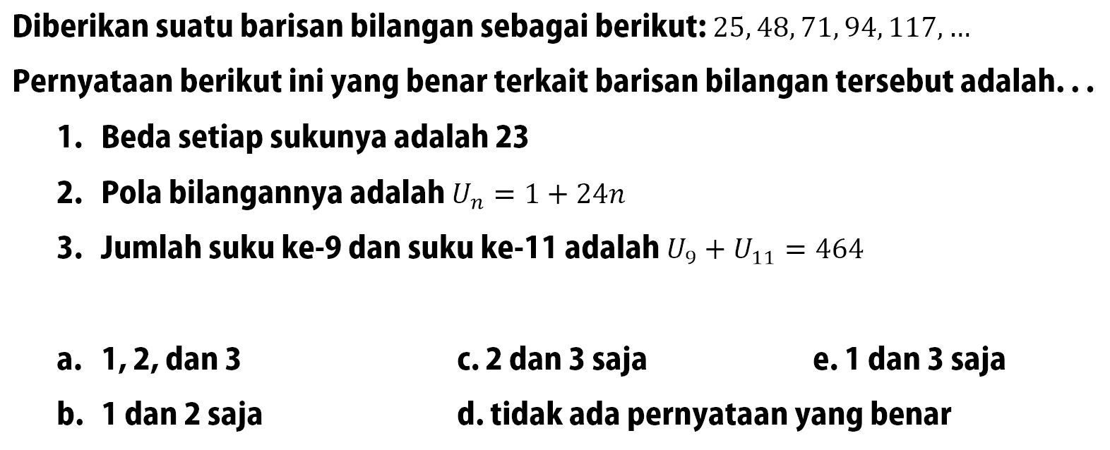 Diberikan suatu barisan bilangan sebagai berikut:  25,48,71,94,117, ... Pernyataan berikut ini yang benar terkait barisan bilangan tersebut adalah...1. Beda setiap sukunya adalah 232. Pola bilangannya adalah  Un=1+24 n 3. Jumlah suku ke-9 dan suku ke-11 adalah  U9+U11=464 