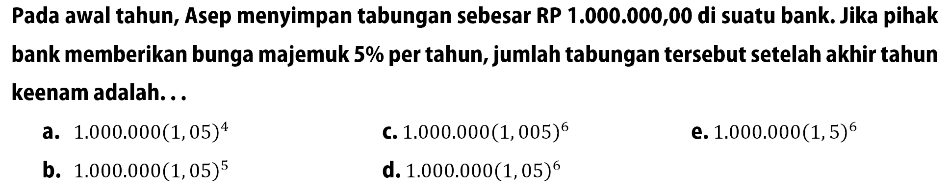 Pada awal tahun, Asep menyimpan tabungan sebesar RP 1.000 .000,00 di suatu bank. Jika pihak bank memberikan bunga majemuk 5% per tahun, jumlah tabungan tersebut setelah akhir tahun keenam adalah...