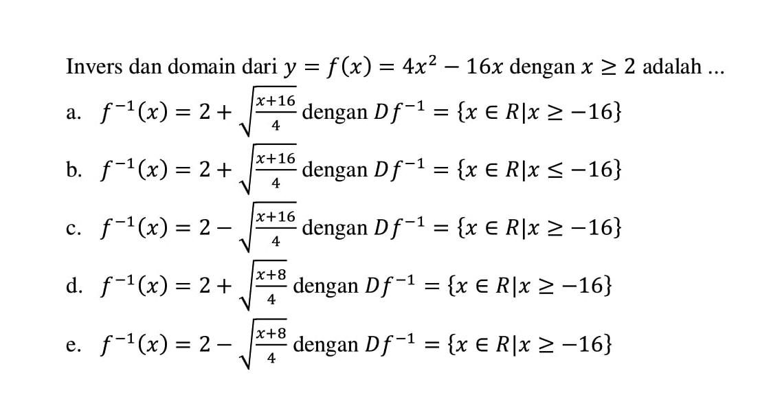 Invers dan domain dari  y=f(x)=4x^2-16 x  dengan  x >= 2  adalah  ... a.  f^-1(x)=2+akar(x+16/4  dengan  D f^-1={x | e R  x >=-16\ b.  f^-1(x)=2+akar(x+16/4  dengan  D f^-1={x | e R  x <=-16\ c.  f^-1(x)=2-akar(x+16/4  dengan  D f^-1={x | e R  x >=-16\ d.  f^-1(x)=2+akar(x+8/4  dengan  D f^-1={x | e R  x >=-16\ e.  f^-1(x)=2-akar(x+8/4  dengan  D f^-1={x | e R  x >=-16\ 