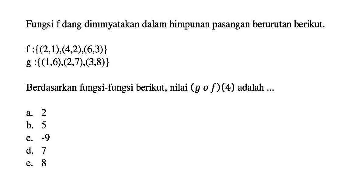 Fungsi  f  yang dinyatakan dalam himpunan pasangan berurutan berikut. f:{(2,1),(4,2),(6,3)} g:{(1,6),(2,7),(3,8)}. Berdasarkan fungsi-fungsi berikut, nilai  (gof)(4)  adalah  ...