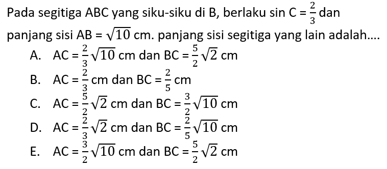 Pada segitiga ABC yang siku-siku di B, berlaku sin C=2/3 dan panjang sisi AB=akar(10) cm. panjang sisi segitiga yang lain adalah....