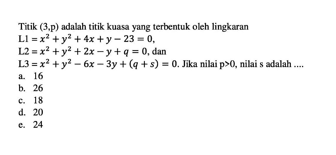 Titik (3,p) adalah titik kuasa yang terbentuk oleh lingkaran  L1=x^2+y^2+4x+y-23=0 ,  L2=x^2+y^2+2x-y+q=0 , dan  L3=x^2+y^2-6x-3y+(q+s)=0. Jika nilai  p>0 , nilai s adalah ....