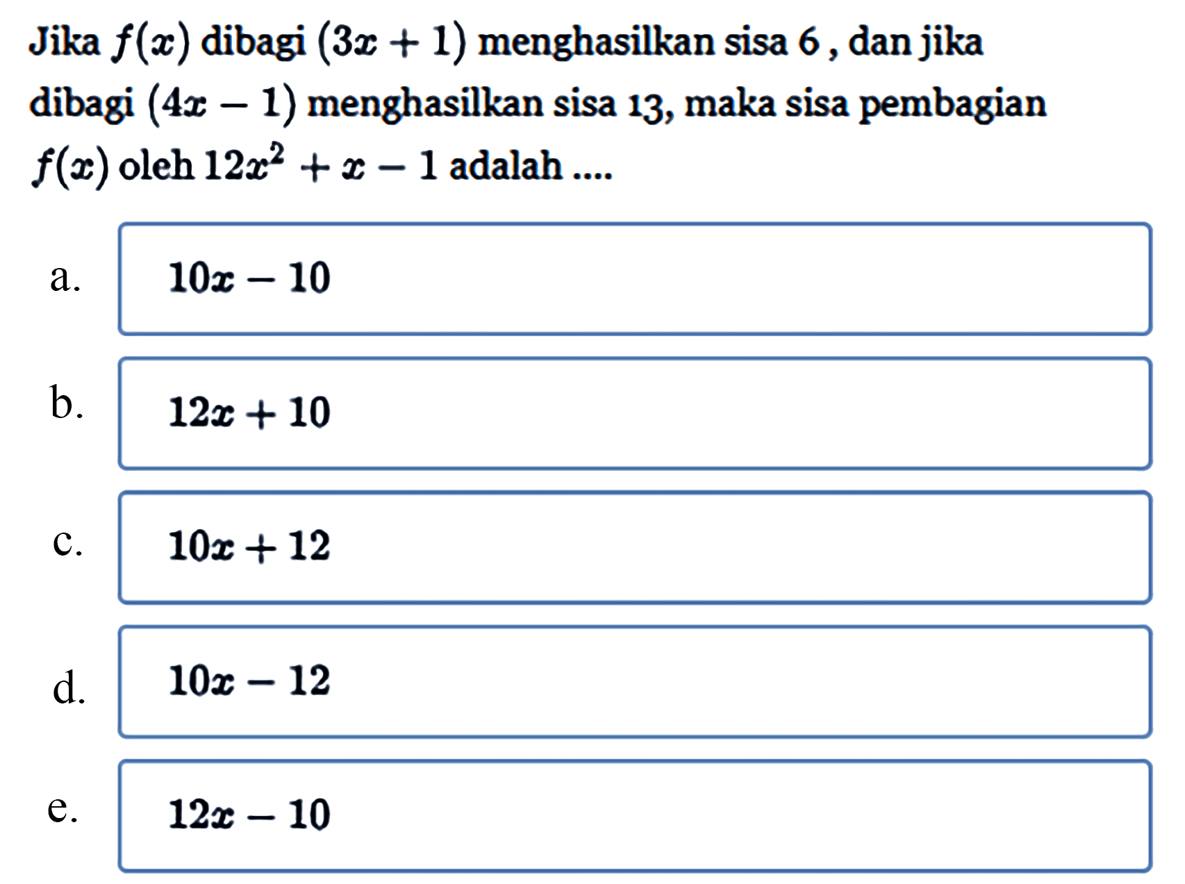 Jika f(x) dibagi (3x+1) menghasilkan sisa 6, dan jika dibagi (4x-1) menghasilkan sisa 13, maka sisa pembagian f(x) oleh 12x^2+x-1 adalah ...