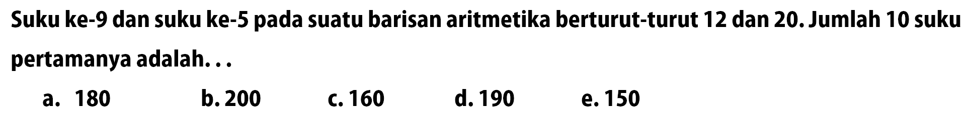 Suku ke-9 dan suku ke-5 pada suatu barisan aritmetika berturut-turut 12 dan 20. Jumlah 10 suku pertamanya adalah...