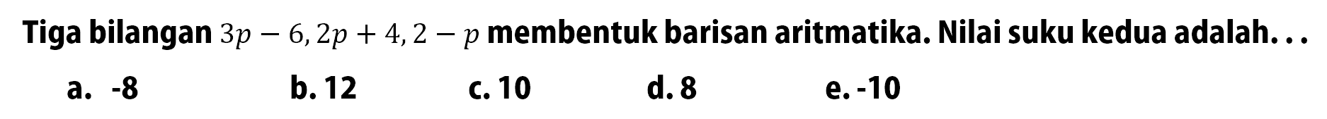 Tiga bilangan  3 p-6,2 p+4,2-p  membentuk barisan aritmatika. Nilai suku kedua adalah. ..a.  -8 b. 12c. 10d. 8e.  -10 