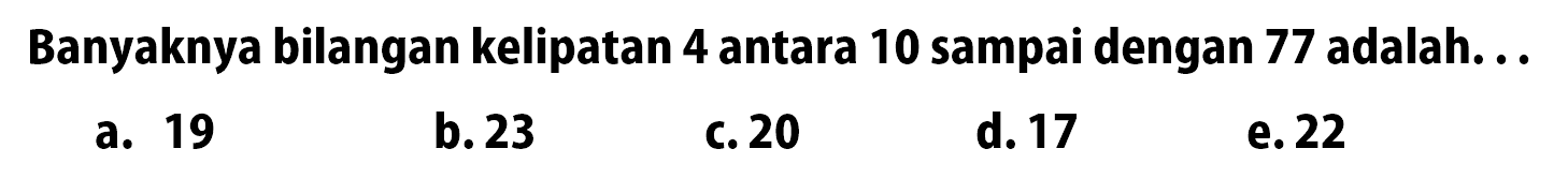 Banyaknya bilangan kelipatan 4 antara 10 sampai dengan 77 adalah ....