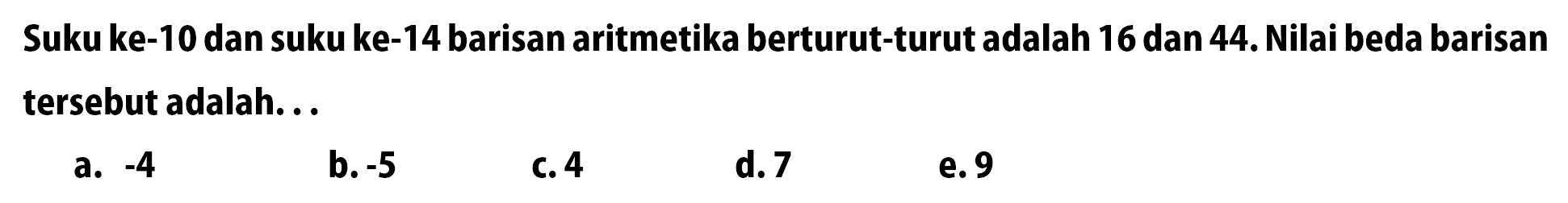 Suku ke-10 dan suku ke-14 barisan aritmetika berturut-turut adalah 16 dan 44. Nilai beda barisan tersebut adalah...