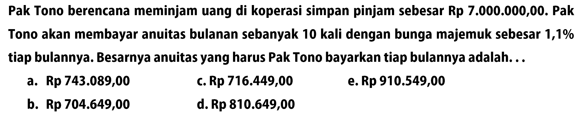 Pak Tono berencana meminjam uang di koperasi simpan pinjam sebesar Rp7.000.000,00. Pak Tono akan membayar anuitas bulanan sebanyak 10 kali dengan bunga majemuk sebesar 1,1% tiap bulannya. Besarnya anuitas yang harus Pak Tono bayarkan tiap bulannya adalah. ..