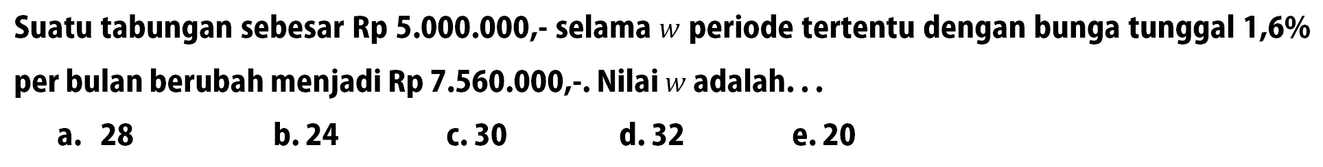 Suatu tabungan sebesar Rp 5.000.000, selama w periode tertentu dengan bunga tunggal 1,6% per bulan berubah menjadi Rp 7.560.000,-. Nilai w adalah...