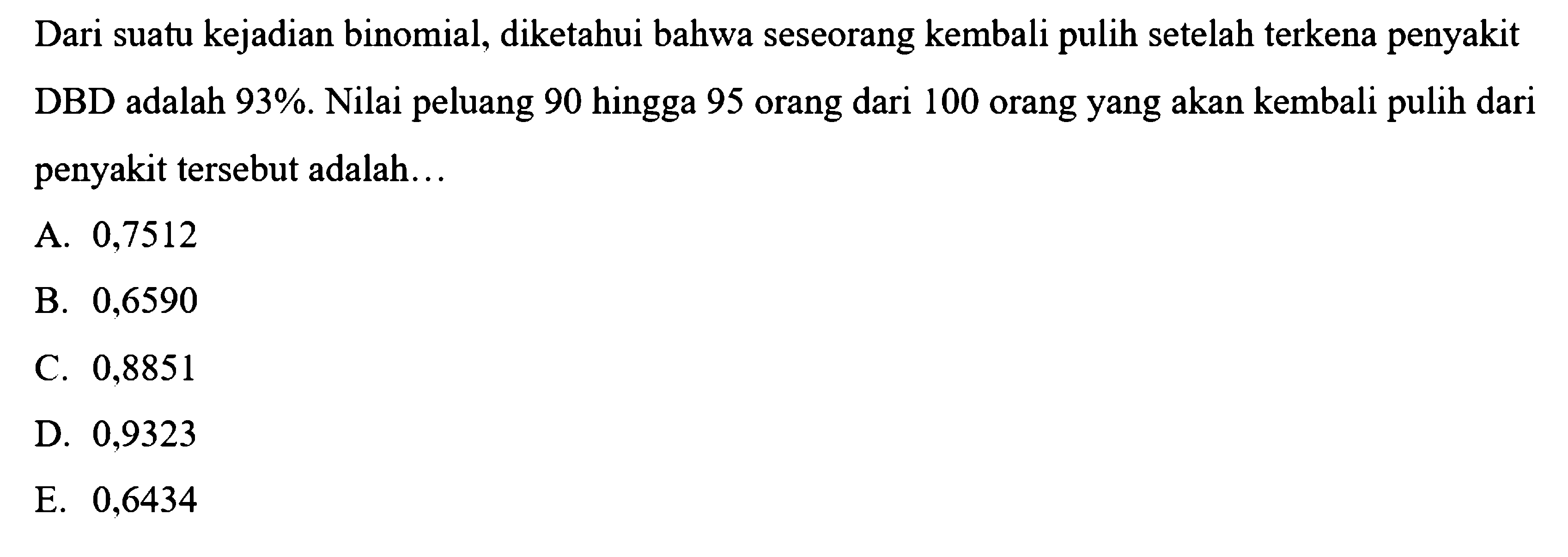 Dari suatu kejadian binomial, diketahui bahwa seseorang kembali pulih setelah terkena penyakit DBD adalah 93%. Nilai peluang 90 hingga 95 orang dari 100 orang yang akan kembali pulih dari penyakit tersebut adalah....