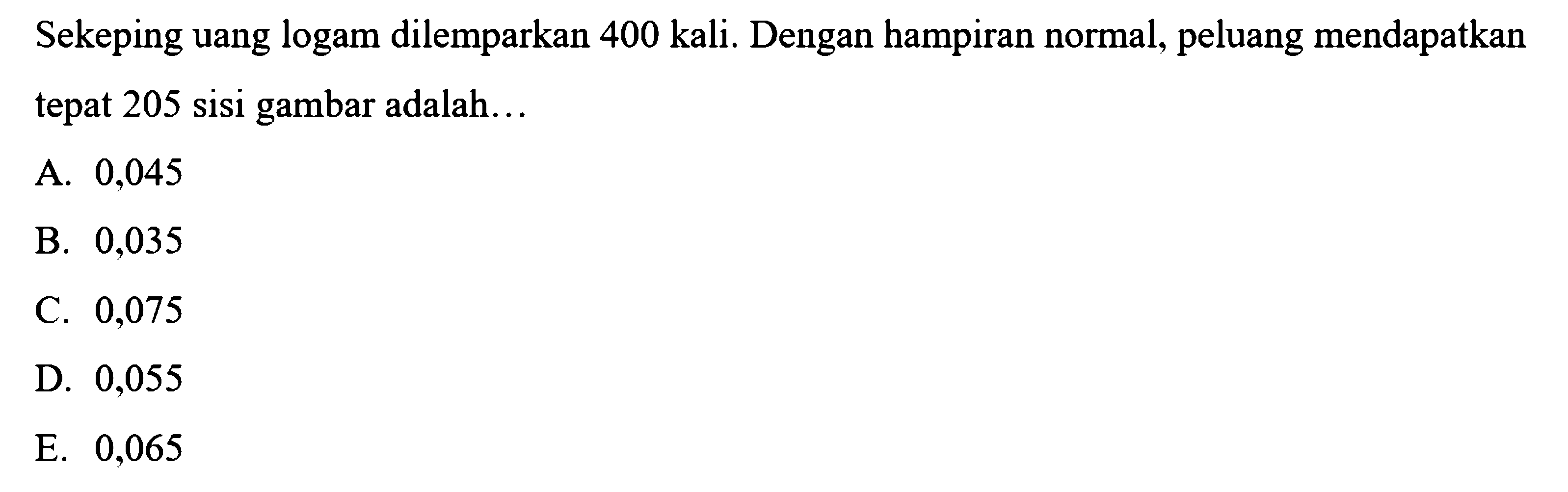 Sekeping uang logam dilemparkan 400 kali. Dengan hampiran normal, peluang mendapatkan tepat 205 sisi gambar adalah...