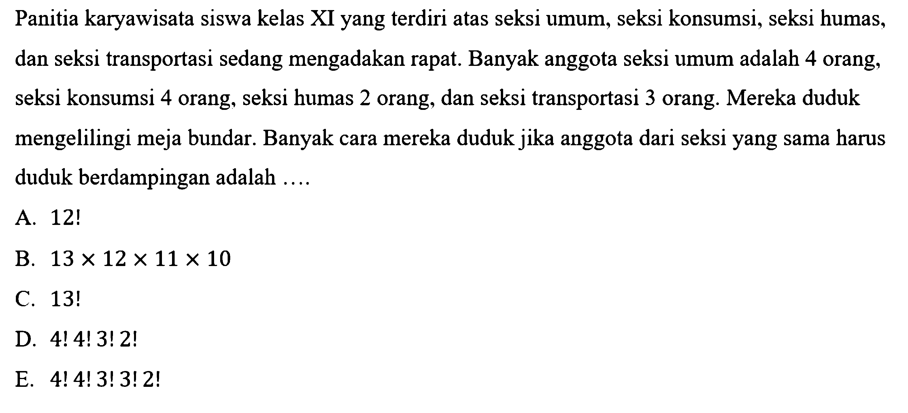 Panitia karyawisata siswa kelas XI yang terdiri atas seksi umum, seksi konsumsi, seksi humas, dan seksi transportasi sedang mengadakan rapat. Banyak anggota seksi umum adalah 4 orang, seksi konsumsi 4 orang, seksi humas 2 orang, dan seksi transportasi 3 orang. Mereka duduk mengelilingi meja bundar. Banyak cara mereka duduk jika anggota dari seksi yang sama harus duduk berdampingan adalah ....