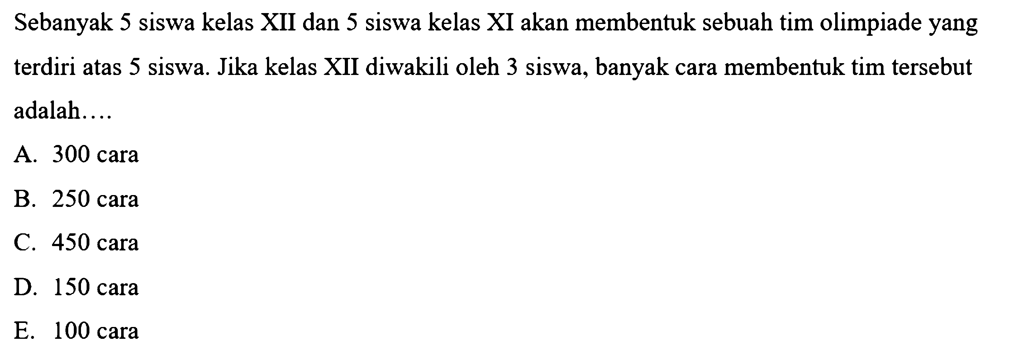 Sebanyak 5 siswa kelas XII dan 5 siswa kelas XI akan membentuk sebuah tim olimpiade yang terdiri atas 5 siswa. Jika kelas XII diwakili oleh 3 siswa, banyak cara membentuk tim tersebut adalah....