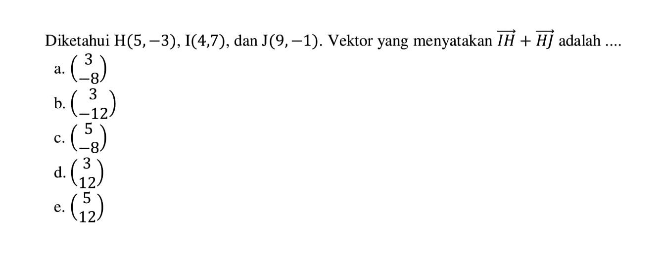 Diketahui H(5,-3), I(4,7), dan J(9,-1). Vektor yang menyatakan IH+HJ adalah ....