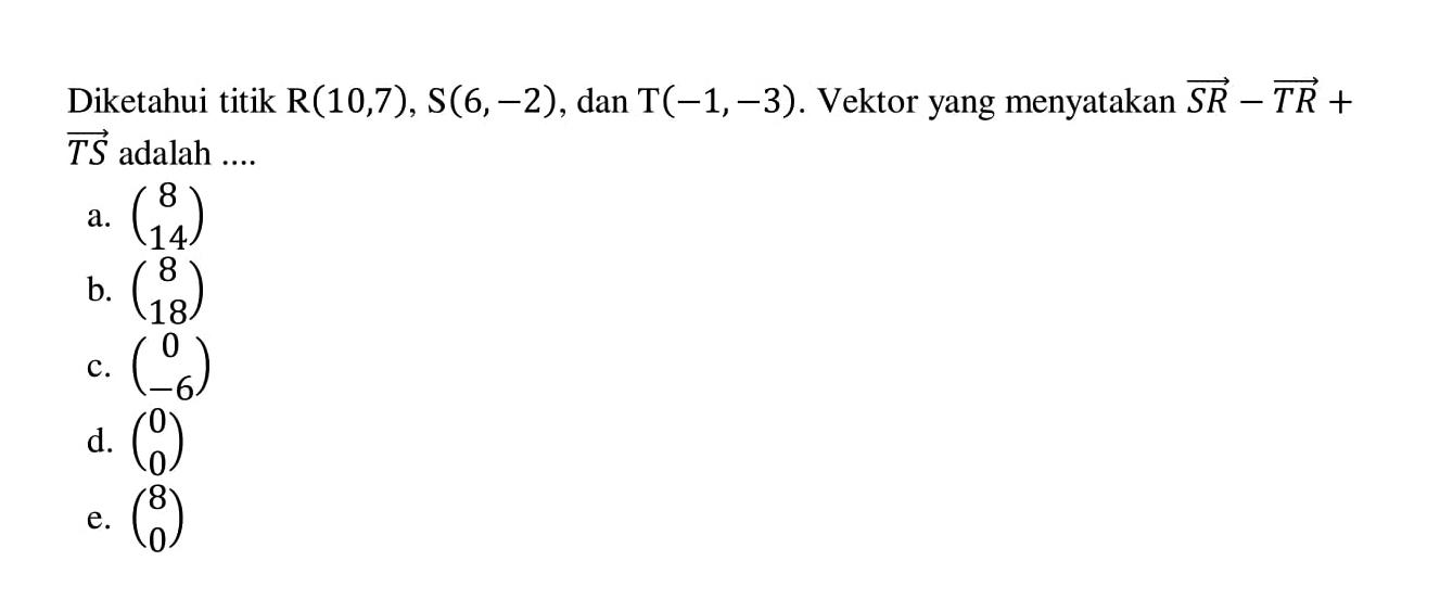 Diketahui titik R(10,7), S(6,-2), dan T(-1,-3). Vektor yang menyatakan vektor SR- vektor TR+ vektor TS adalah  ... 