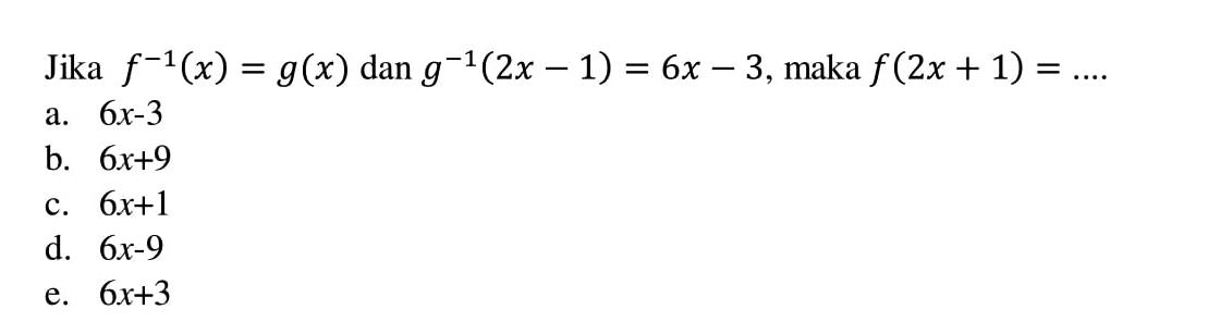 Jika  f^-1(x)=g(x)  dan  g^-1(2x-1)=6 x-3 , maka  f(2x+1)=... a.  6 x-3 b.  6 x+9 c.  6 x+1 d.  6 x-9 e.  6 x+3 