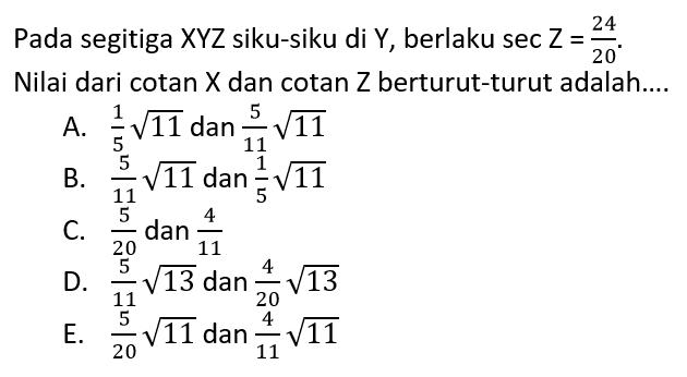 Pada segitiga XYZ siku-siku di Y, berlaku sec Z=24/20. Nilai dari  cotan X dan cotan Z berturut-turut adalah....