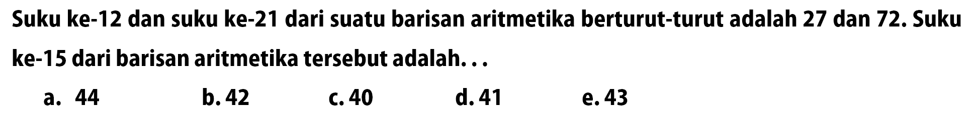 Suku ke-12 dan suku ke-21 dari suatu barisan aritmetika berturut-turut adalah 27 dan 72. Suku ke-15 dari barisan aritmetika tersebut adalah...