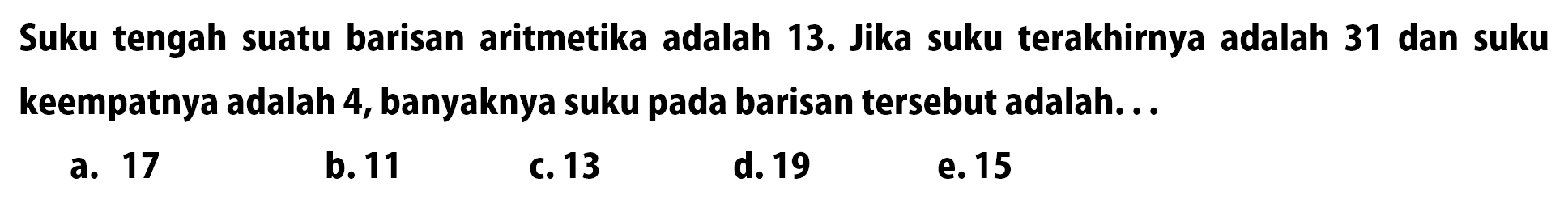 Suku tengah suatu barisan aritmetika adalah 13. Jika suku terakhirnya adalah 31 dan suku keempatnya adalah 4, banyaknya suku pada barisan tersebut adalah...