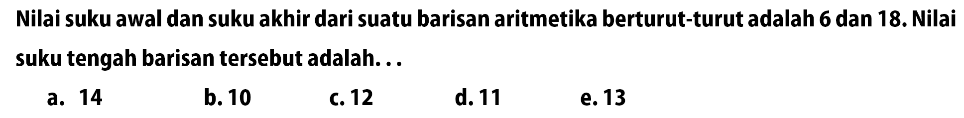 Nilai suku awal dan suku akhir dari suatu barisan aritmetika berturut-turut adalah 6 dan 18. Nilai suku tengah barisan tersebut adalah ...