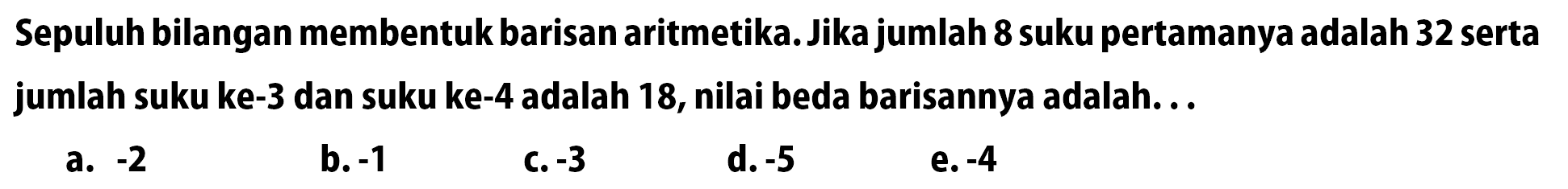 Sepuluh bilangan membentuk barisan aritmetika. Jika jumlah 8 suku pertamanya adalah 32 serta jumlah suku ke-3 dan suku ke-4 adalah 18, nilai beda barisannya adalah...