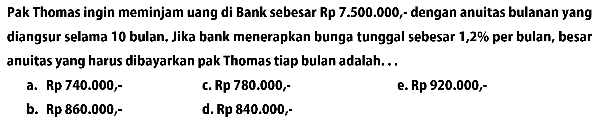 Pak Thomas ingin meminjam uang di Bank sebesar Rp 7.500 .000, dengan anuitas bulanan yang diangsur selama 10 bulan. Jika bank menerapkan bunga tunggal sebesar 1,2 % per bulan, besar anuitas yang harus dibayarkan pak Thomas tiap bulan adalah... 