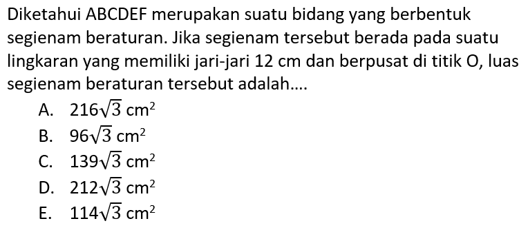 Diketahui ABCDEF merupakan suatu bidang yang berbentuk segienam beraturan. Jika segienam tersebut berada pada suatu lingkaran yang memiliki jari-jari 12 cm dan berpusat di titik O, luas segienam beraturan tersebut adalah....