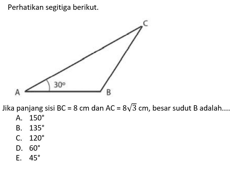 Perhatikan segitiga berikut. 30 Jika panjang sisi BC=8 cm dan AC=8 akar(3) cm, besar sudut B adalah....