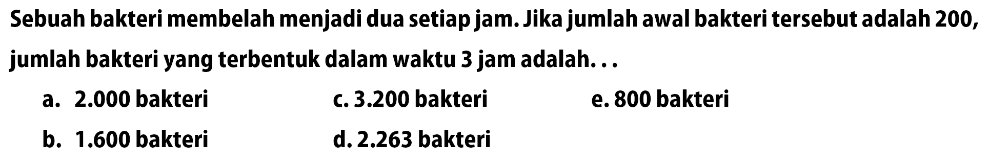 Sebuah bakteri membelah menjadi dua setiap jam. Jika jumlah awal bakteri tersebut adalah 200, jumlah bakteri yang terbentuk dalam waktu 3 jam adalah...