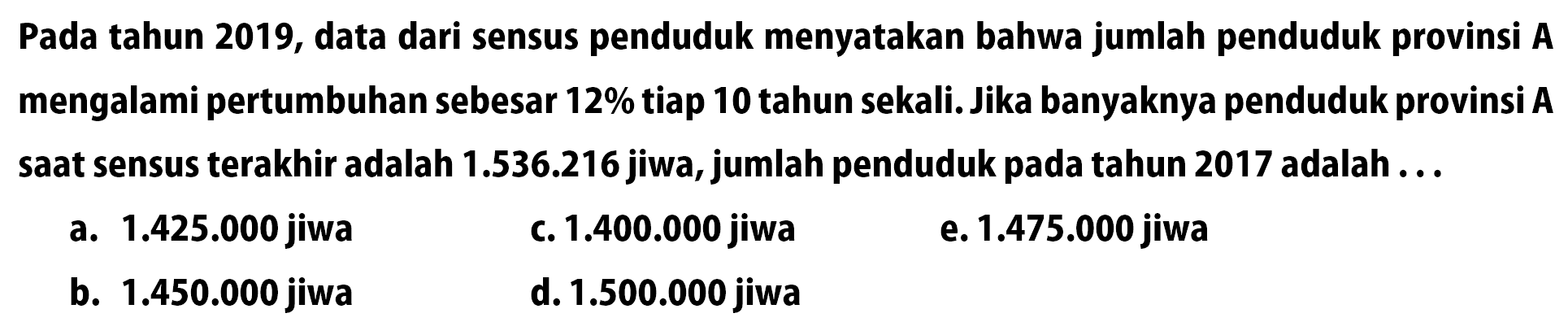 Pada tahun 2019, data dari sensus penduduk menyatakan bahwa jumlah penduduk provinsi A mengalami pertumbuhan sebesar  12%  tiap 10 tahun sekali. Jika banyaknya penduduk provinsi A saat sensus terakhir adalah 1.536.216 jiwa, jumlah penduduk pada tahun 2017 adalah ...