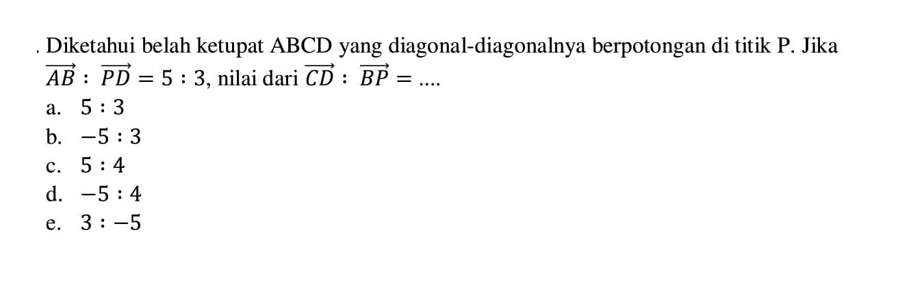 Diketahui belah ketupat ABCD yang diagonal-diagonalnya berpotongan di titik P. Jika vektor AB:vektor PD=5:3, nilai dari vektor CD:vektor BP=...