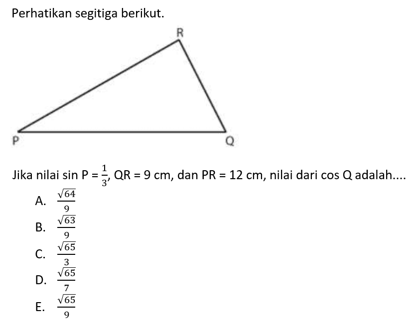 Perhatikan segitiga berikut. R P Q Jika nilai sin P=1/3, QR=9 cm, dan PR=12 cm, nilai dari cos Q adalah....