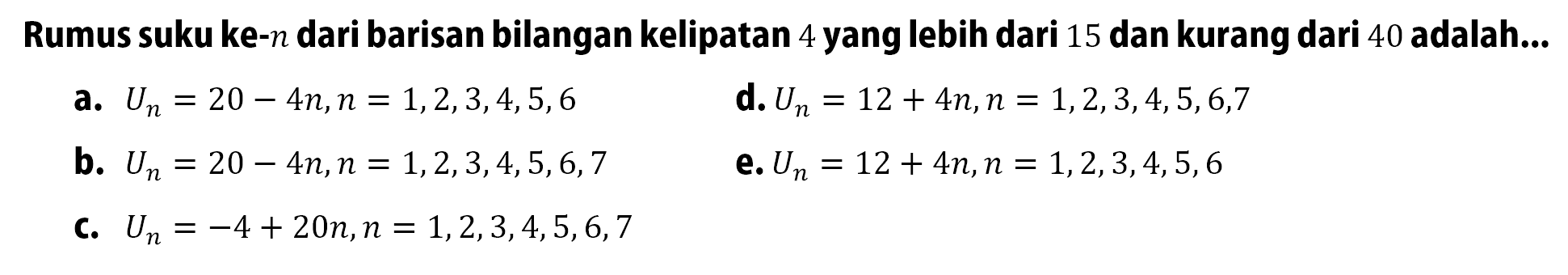 Rumus suku ke- n dari barisan bilangan kelipatan 4 yang lebih dari 15 dan kurang dari 40 adalah...