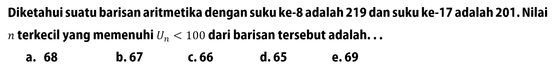 Diketahui suatu barisan aritmetika dengan suku ke-8 adalah 219 dan suku ke-17 adalah 201. Nilai n terkecil yang memenuhi Un<100 dari barisan tersebut adalah...