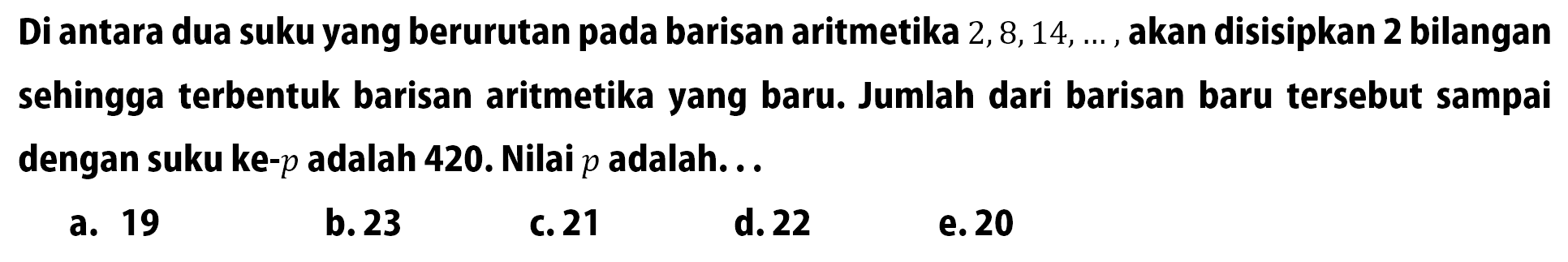 Di antara dua suku yang berurutan pada barisan aritmetika 2,8,14, ... , akan disisipkan 2 bilangan sehingga terbentuk barisan aritmetika yang baru. Jumlah dari barisan baru tersebut sampai dengan suku ke-p adalah 420. Nilai p adalah...