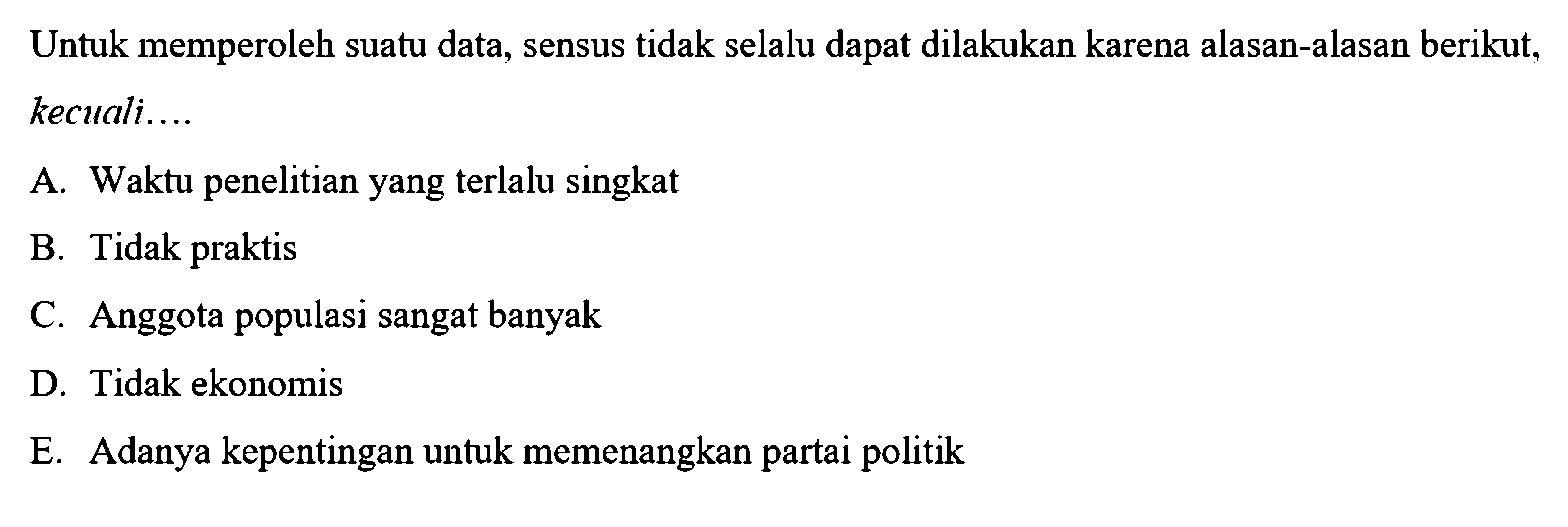 Untuk memperoleh suatu data, sensus tidak selalu dapat dilakukan karena alasan-alasan berikut, kecuali....
A. Waktu penelitian yang terlalu singkat
B. Tidak praktis
C. Anggota populasi sangat banyak
D. Tidak ekonomis
E. Adanya kepentingan untuk memenangkan partai politik