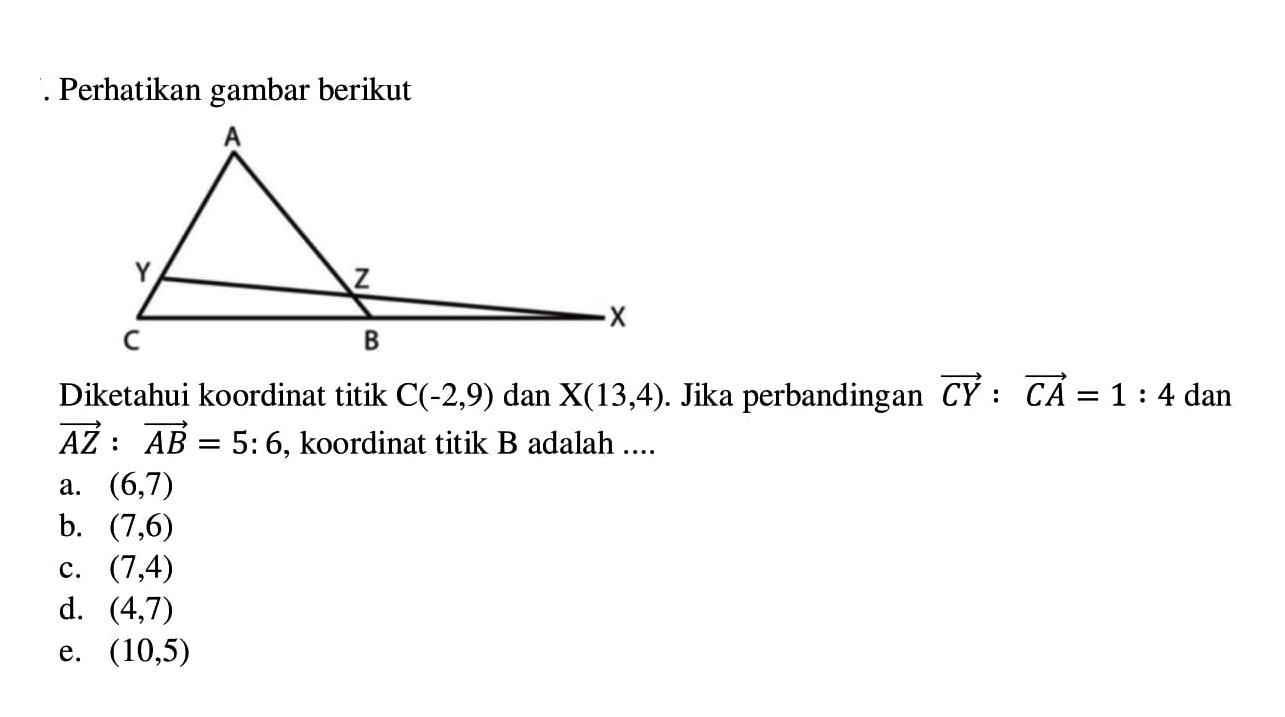 Perhatikan gambar berikutDiketahui koordinat titik C(-2,9) dan X(13,4). Jika perbandingan vektor CY: vektor CA=1:4 dan vektor AZ:vektor AB=5:6, koordinat titik B adalah  ... 