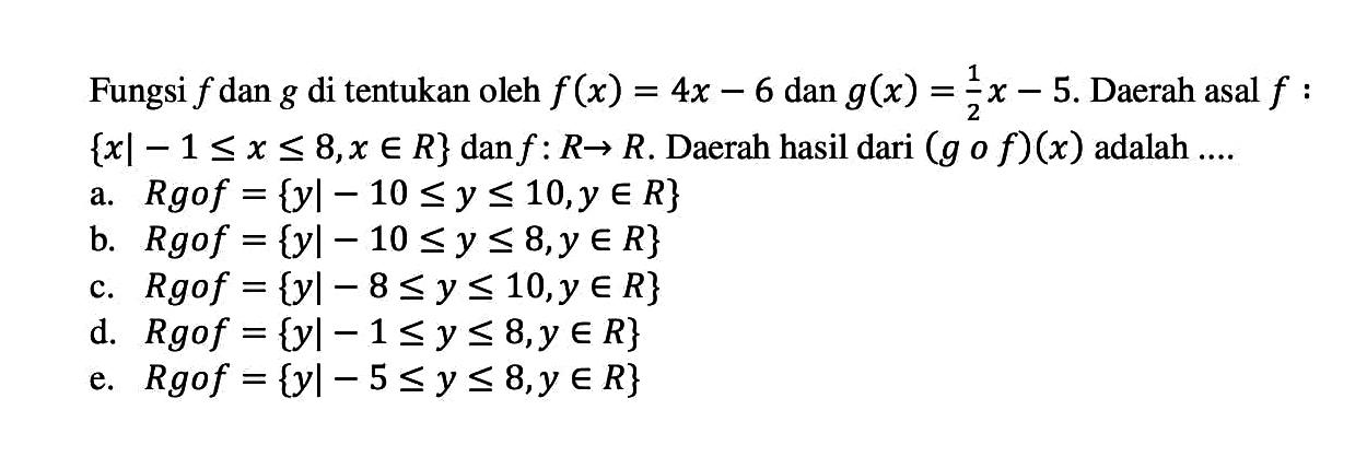 Fungsi f dan g ditentukan oleh f(x)=4x-6 dan g(x)=1/2 x-5. Daerah asal f:{x|-1<=x<=8, x e R} dan f:R->R. Daerah hasil dari (gof)(x) adalah .... 