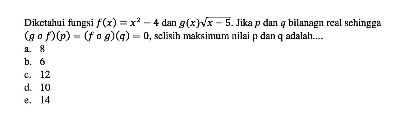 Diketahui fungsi f(x)=x^2-4 dan g(x) akar(x-5). Jika p dan q  bilangan real sehingga (gof)(p)=(fog)(q)=0, selisih maksimum nilai p dan q adalah....