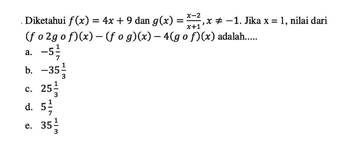 Diketahui  f(x)=4x+9  dan  g(x)=(x-2)/(x+1), x =/=-1 . Jika  x=1 , nilai dari  (fo2gof)(x)-(fog)(x)-4(gof)(x)  adalah.....