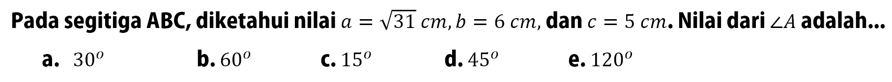 Pada segitiga ABC, diketahui nilai a=akar(31 cm, b=6 cm, dan c=5 cm. Nilai dari sudut A adalah...