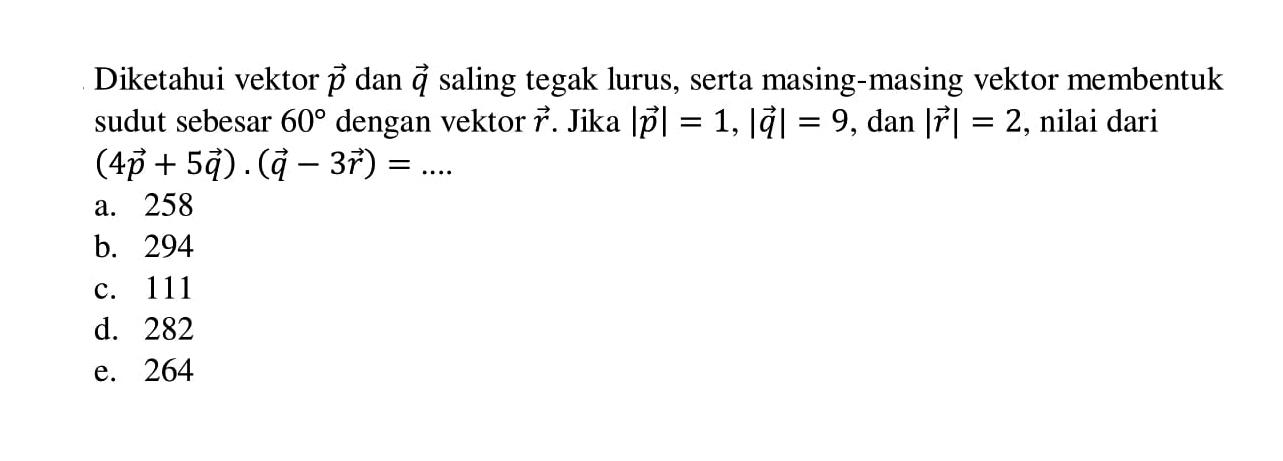 Diketahui vektor p dan vektor saling tegak lurus, serta masing-masing vektor membentuk sudut sebesar 60 dengan vektor r. Jika | vektor p|=1,|vektor q|=9, dan |vektor r|=2 , nilai dari (4 vektor p+5 vektor q) .(vektor q-3 vektor r)= ....