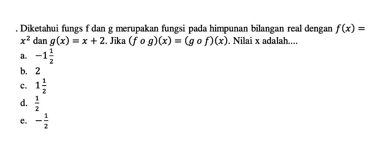 Diketahui fungsi f dan g merupakan fungsi pada himpunan bilangan real dengan f(x)=x^2 dan g(x)=x+2. Jika (fog)(x)=(gof)(x). Nilai x adalah....