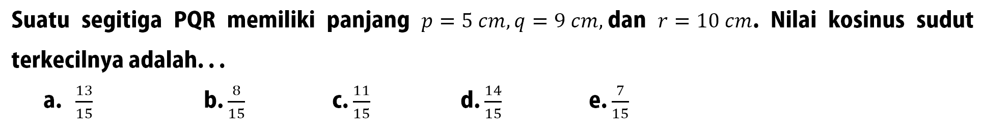 Suatu segitiga PQR memiliki panjang p=5 cm, q=9 cm, dan r=10 cm. Nilai kosinus sudut terkecilnya adalah. ..