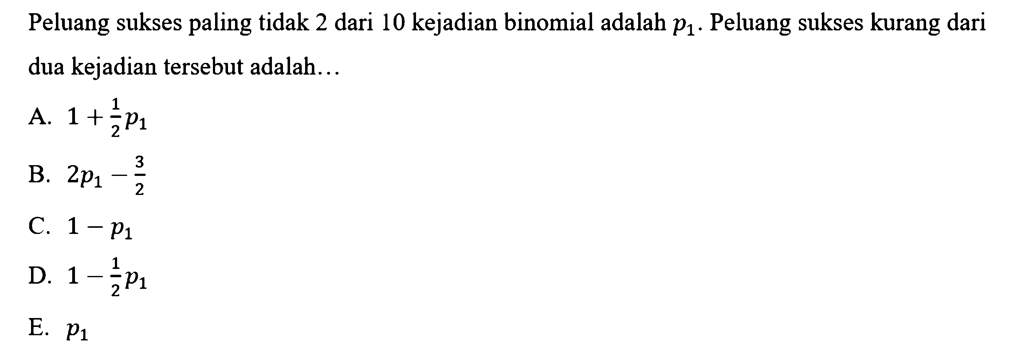 Peluang sukses paling tidak 2 dari 10 kejadian binomial adalah  p1 . Peluang sukses kurang dari dua kejadian tersebut adalah...