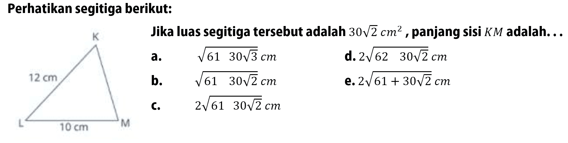 Perhatikan segitiga berikut: 12 cm 10 cm
Jika luas segitiga tersebut adalah  30 akar(2) cm^2, panjang sisi  KM  adalah...
