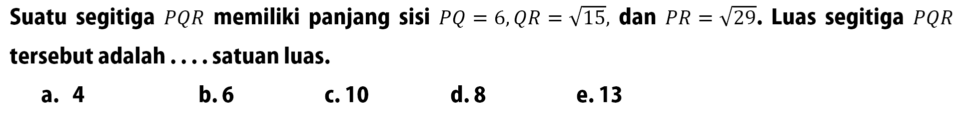 Suatu segitiga PQR memiliki panjang sisi PQ=6, QR=akar(15), dan PR=akar(29). Luas segitiga PQR tersebut adalah .... satuan luas.