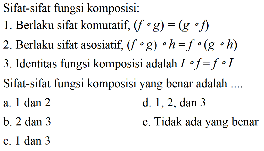 Sifat-sifat fungsi komposisi:1. Berlaku sifat komutatif,  (f o g)=(g o f) 2. Berlaku sifat asosiatif,  (f o g) o h=f o(g o h) 3. Identitas fungsi komposisi adalah  I o f=f o I Sifat-sifat fungsi komposisi yang benar adalah ....
